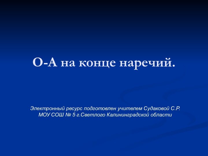 О-А на конце наречий.Электронный ресурс подготовлен учителем Судаковой С.Р.МОУ СОШ № 5 г.Светлого Калининградской области