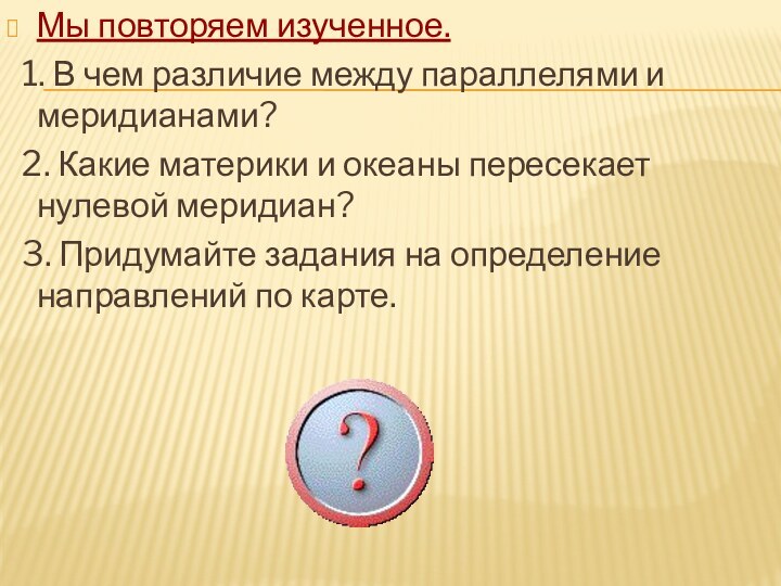 Мы повторяем изученное. 1. В чем различие между параллелями и меридианами? 2.