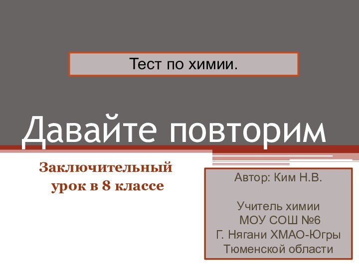 Давайте повторимЗаключительный урок в 8 классеТест по химии.Автор: Ким Н.В.Учитель химии МОУ