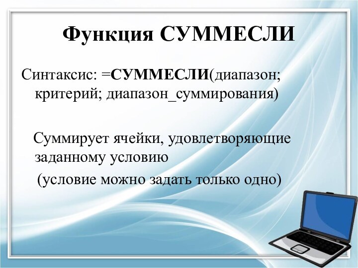 Функция СУММЕСЛИСинтаксис: =СУММЕСЛИ(диапазон;критерий; диапазон_суммирования)  Суммирует ячейки, удовлетворяющие заданному условию