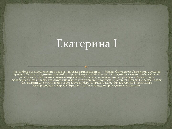 По наиболее распространённой версии настоящее имя Екатерины — Марта Самуиловна Скавронская, позднее крещена