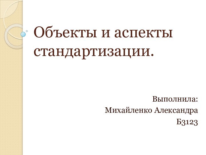 Объекты и аспекты стандартизации.Выполнила:Михайленко АлександраБ3123