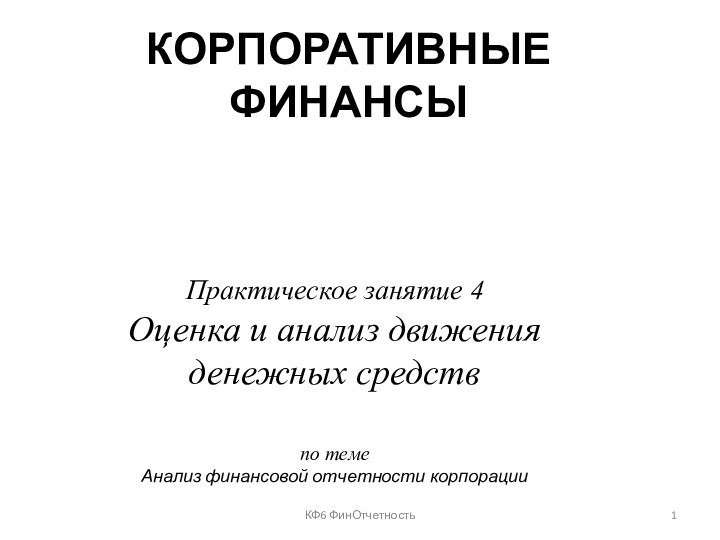 КОРПОРАТИВНЫЕ ФИНАНСЫ Практическое занятие 4Оценка и анализ движения денежных средствпо темеАнализ финансовой отчетности корпорацииКФ6 ФинОтчетность