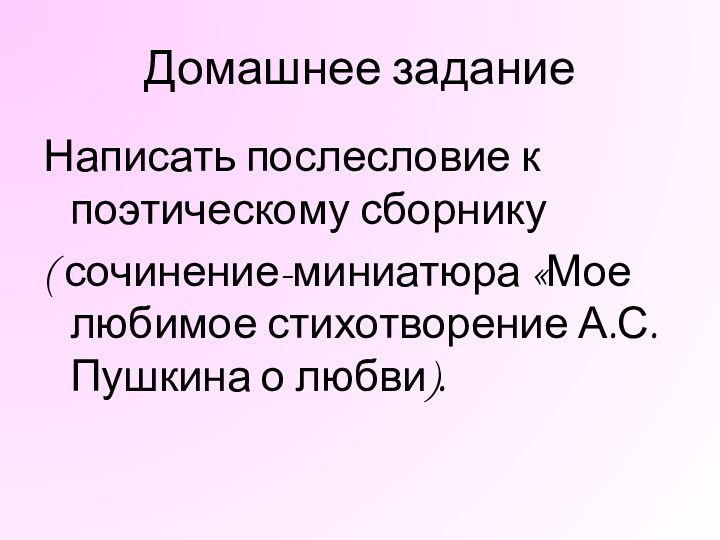 Домашнее заданиеНаписать послесловие к поэтическому сборнику ( сочинение-миниатюра «Мое любимое стихотворение А.С. Пушкина о любви).