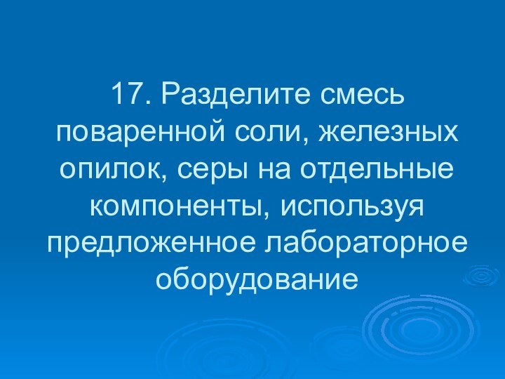 17. Разделите смесь поваренной соли, железных опилок, серы на отдельные компоненты, используя предложенное лабораторное оборудование