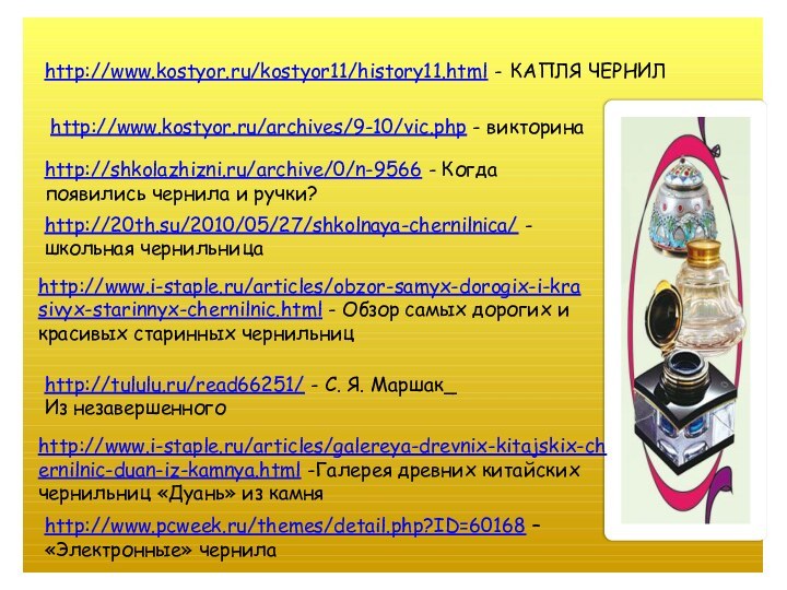 http://www.kostyor.ru/kostyor11/history11.html - КАПЛЯ ЧЕРНИЛ http://www.kostyor.ru/archives/9-10/vic.php - викторинаhttp://shkolazhizni.ru/archive/0/n-9566 - Когда появились чернила и