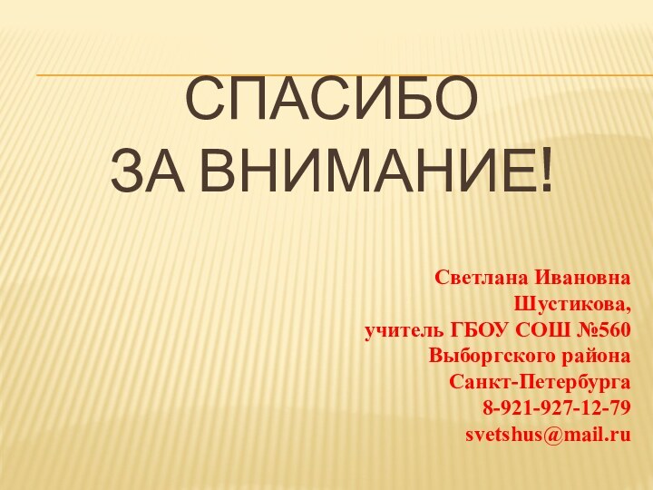 СПАСИБО  ЗА ВНИМАНИЕ!Светлана Ивановна Шустикова,учитель ГБОУ СОШ №560Выборгского района Санкт-Петербурга8-921-927-12-79svetshus@mail.ru