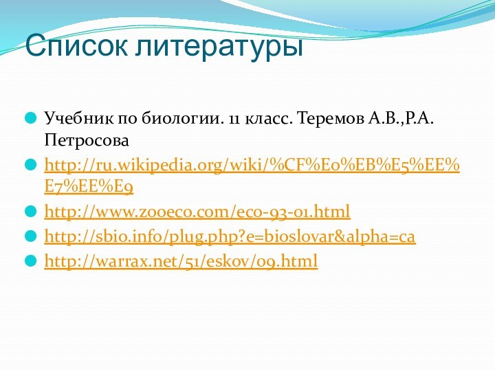 Список литературы Учебник по биологии. 11 класс. Теремов А.В.,Р.А.Петросоваhttp://ru.wikipedia.org/wiki/%CF%E0%EB%E5%EE%E7%EE%E9http://www.zooeco.com/eco-93-01.htmlhttp://sbio.info/plug.php?e=bioslovar&alpha=cahttp://warrax.net/51/eskov/09.html