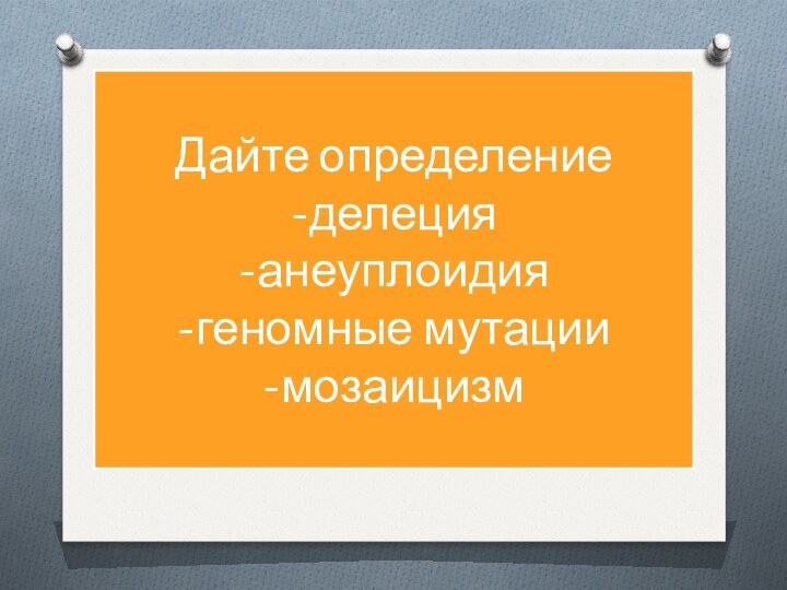 Дайте определение -делеция -анеуплоидия -геномные мутации -мозаицизм