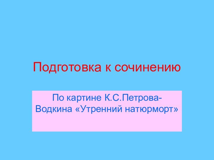 Подготовка к сочинениюПо картине К.С.Петрова-Водкина «Утренний натюрморт»