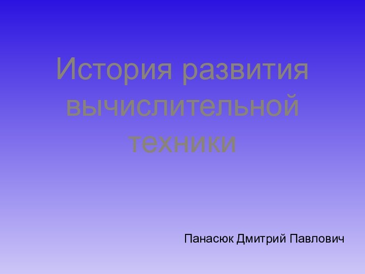 История развития вычислительной техникиПанасюк Дмитрий Павлович