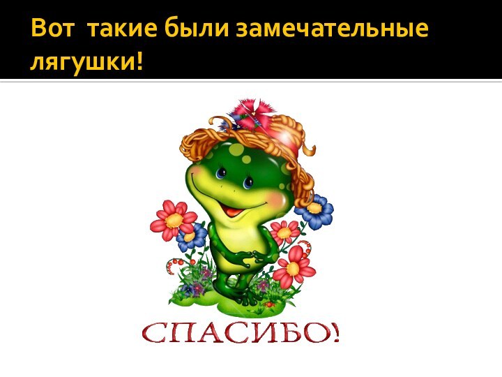 Вот такие были замечательные лягушки!