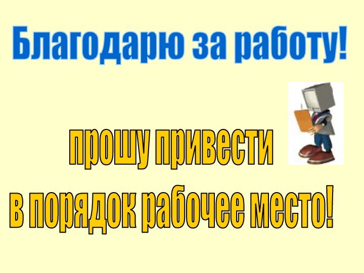 прошу привести в порядок рабочее место!Благодарю за работу!