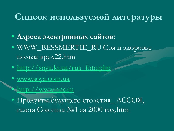 Список используемой литературыАдреса электронных сайтов: WWW_BESSMERTIE_RU Соя и здоровье польза вред22.htmhttp://soya.kr.ua/rus_foto.phpwww.soya.com.uahttp://www.nns.ruПродукты будущего