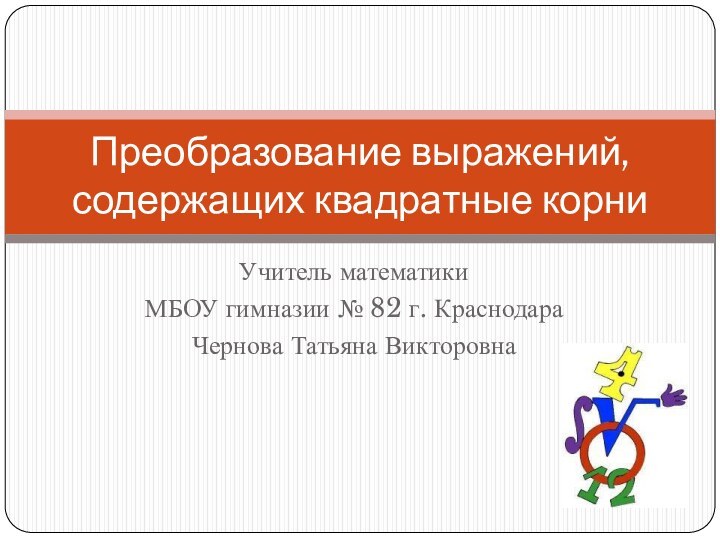 Учитель математики МБОУ гимназии № 82 г. КраснодараЧернова Татьяна ВикторовнаПреобразование выражений, содержащих квадратные корни