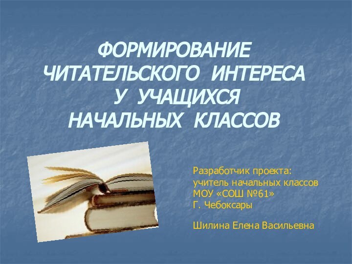 ФОРМИРОВАНИЕ ЧИТАТЕЛЬСКОГО ИНТЕРЕСА   У УЧАЩИХСЯ  НАЧАЛЬНЫХ КЛАССОВ Разработчик проекта: