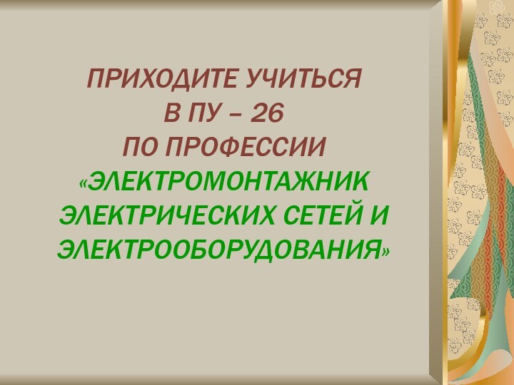 ПРИХОДИТЕ УЧИТЬСЯ  В ПУ – 26  ПО ПРОФЕССИИ «ЭЛЕКТРОМОНТАЖНИК ЭЛЕКТРИЧЕСКИХ СЕТЕЙ И ЭЛЕКТРООБОРУДОВАНИЯ»