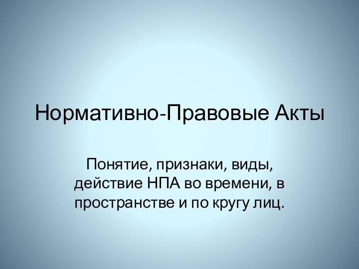 Нормативно-Правовые АктыПонятие, признаки, виды, действие НПА во времени, в пространстве и по кругу лиц.