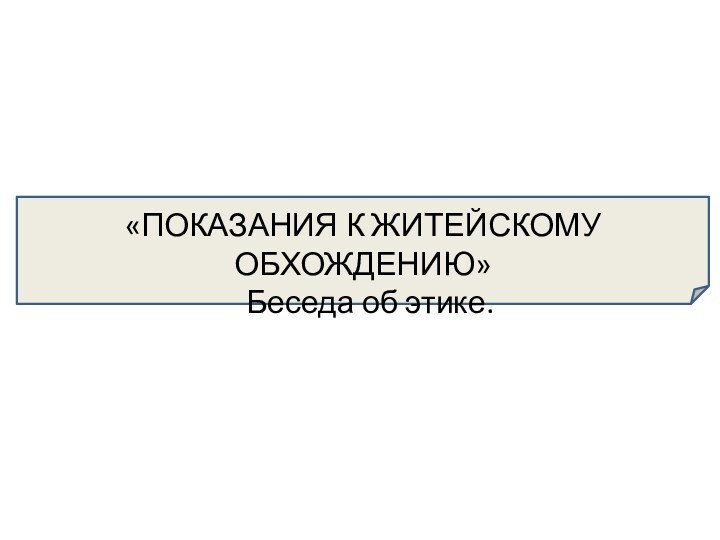 «ПОКАЗАНИЯ К ЖИТЕЙСКОМУ ОБХОЖДЕНИЮ» Беседа об этике.