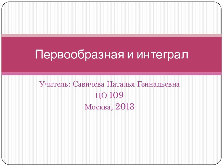 Учитель: Савичева Наталья ГеннадьевнаЦО 109Москва, 2013Первообразная и интеграл