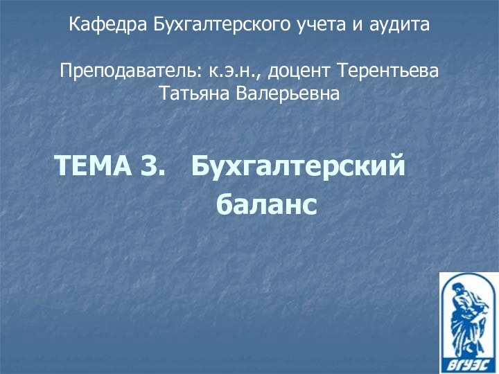 Кафедра Бухгалтерского учета и аудита  Преподаватель: к.э.н., доцент Терентьева Татьяна