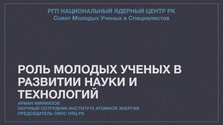 РОЛЬ МОЛОДЫХ УЧЕНЫХ В РАЗВИТИИ НАУКИ И ТЕХНОЛОГИЙАРМАН МИНИЯЗОВНаучный сотрудник Института атомной