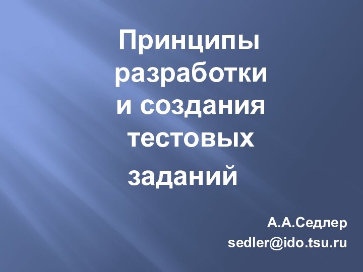 Принципы  разработки  и создания  тестовых заданийА.А.Седлерsedler@ido.tsu.ru