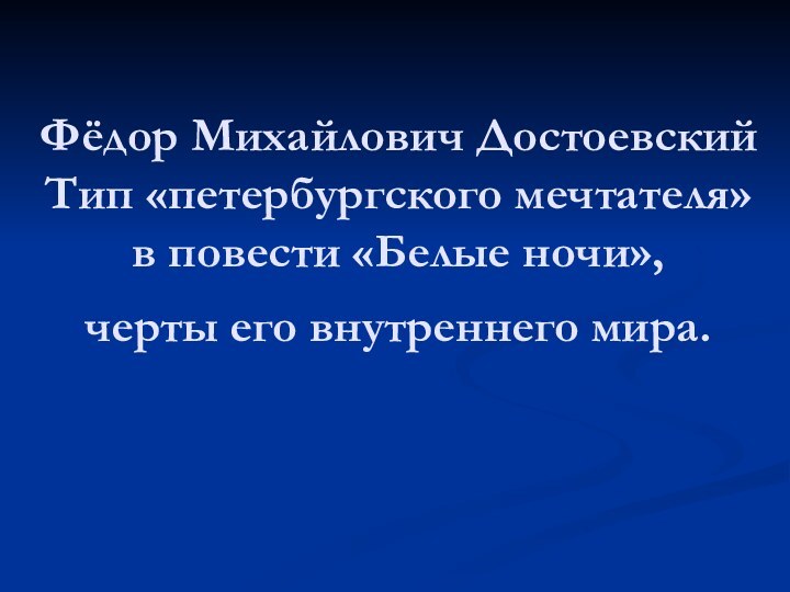 Фёдор Михайлович Достоевский Тип «петербургского мечтателя»  в повести «Белые ночи», черты его внутреннего мира.