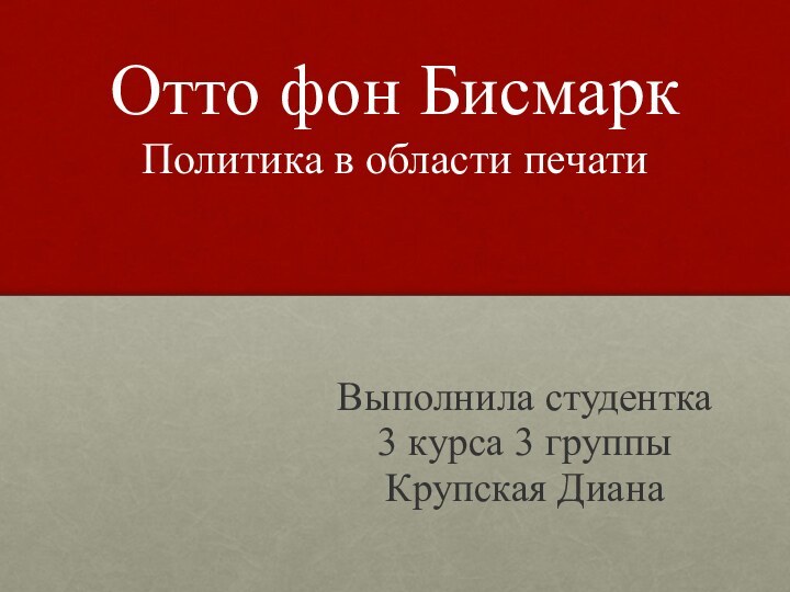 Отто фон Бисмарк  Политика в области печати Выполнила студентка 3 курса 3 группыКрупская Диана