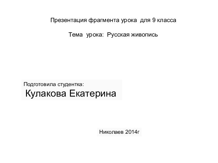 Презентация фрагмента урока для 9 классаТема урока: Русская живописьНиколаев 2014гПодготовила студентка: Кулакова Екатерина