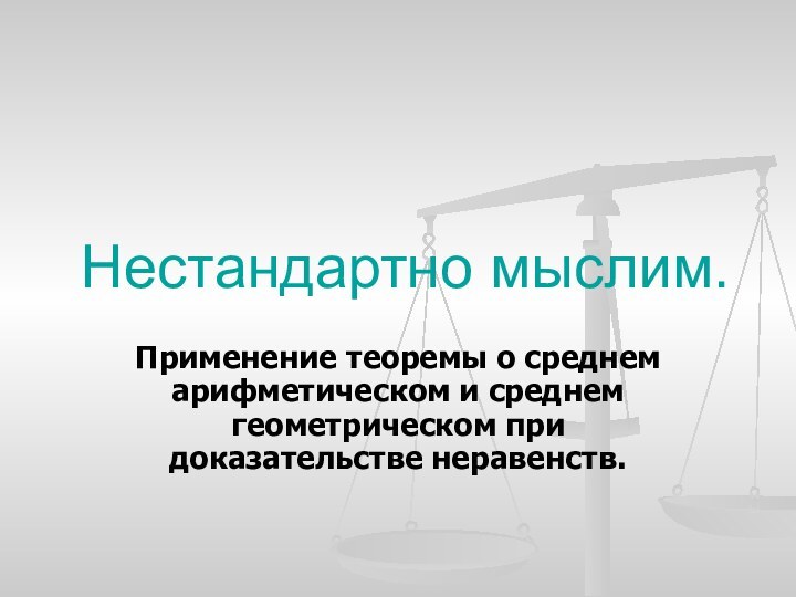 Нестандартно мыслим.Применение теоремы о среднем арифметическом и среднем геометрическом при доказательстве неравенств.