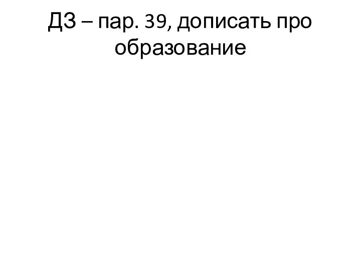 ДЗ – пар. 39, дописать про образование