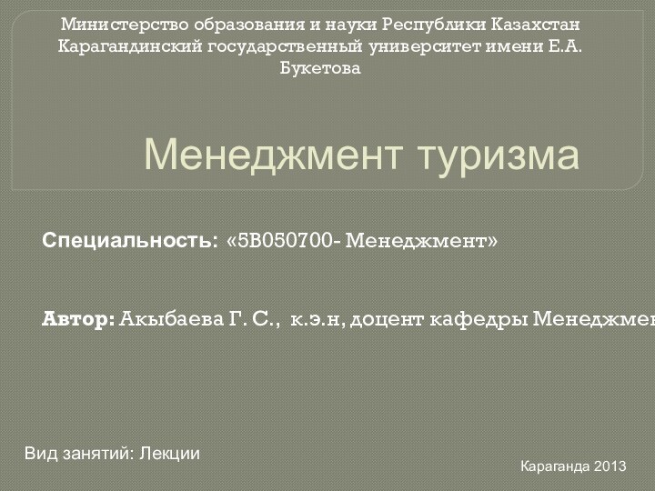 Менеджмент туризмаСпециальность: «5В050700- Менеджмент»Автор: Акыбаева Г. С., к.э.н, доцент кафедры МенеджментВид занятий: