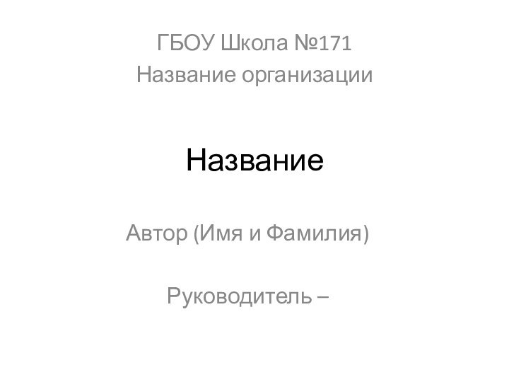 НазваниеАвтор (Имя и Фамилия)Руководитель – ГБОУ Школа №171Название организации