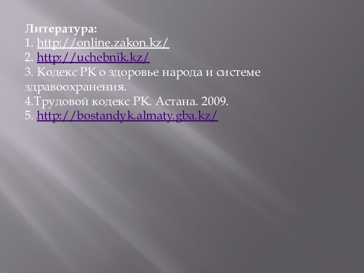 Литература:1. http://online.zakon.kz/2. http://uchebnik.kz/3. Кодекс РК о здоровье народа и системе здравоохранения.4.Трудовой кодекс РК. Астана. 2009.5. http://bostandyk.almaty.gba.kz/