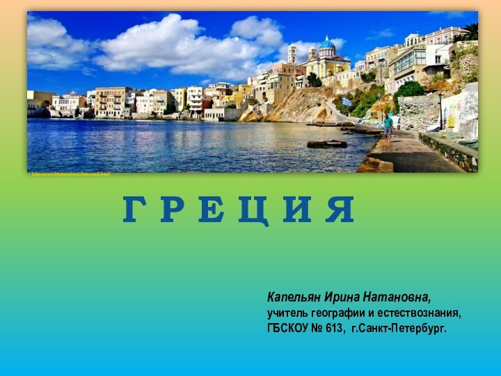 Капельян Ирина Натановна,учитель географии и естествознания,ГБСКОУ № 613, г.Санкт-Петербург.Г Р Е Ц И Яhttp://www.fotokanal.com/foto-12438.html