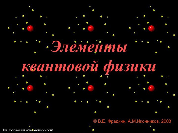 Элементы  квантовой физики© В.Е. Фрадкин, А.М.Иконников, 2003Из коллекции www.eduspb.com