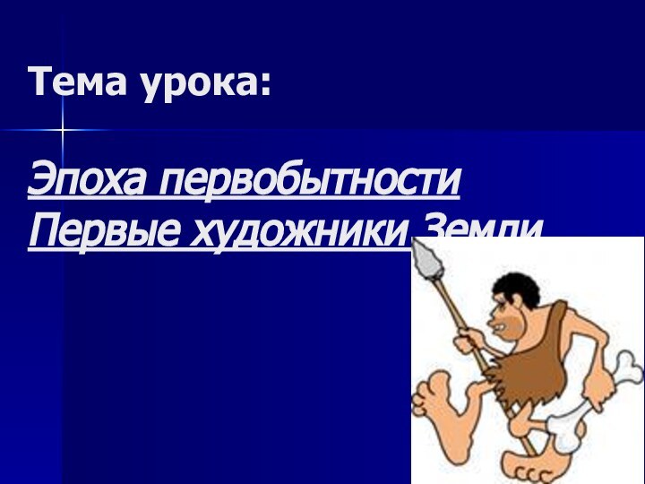 Тема урока:  Эпоха первобытности Первые художники Земли.