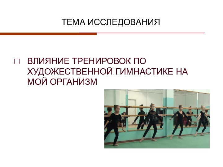 ТЕМА ИССЛЕДОВАНИЯВЛИЯНИЕ ТРЕНИРОВОК ПО ХУДОЖЕСТВЕННОЙ ГИМНАСТИКЕ НА МОЙ ОРГАНИЗМ