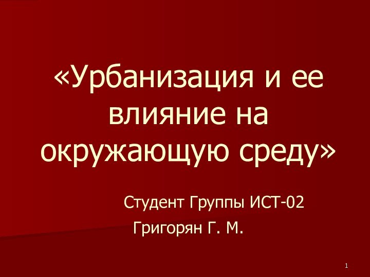 «Урбанизация и ее влияние на окружающую среду»   Студент Группы ИСТ-02 Григорян Г. М.