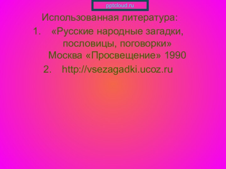 Использованная литература:«Русские народные загадки, пословицы, поговорки» Москва «Просвещение» 1990http://vsezagadki.ucoz.ru