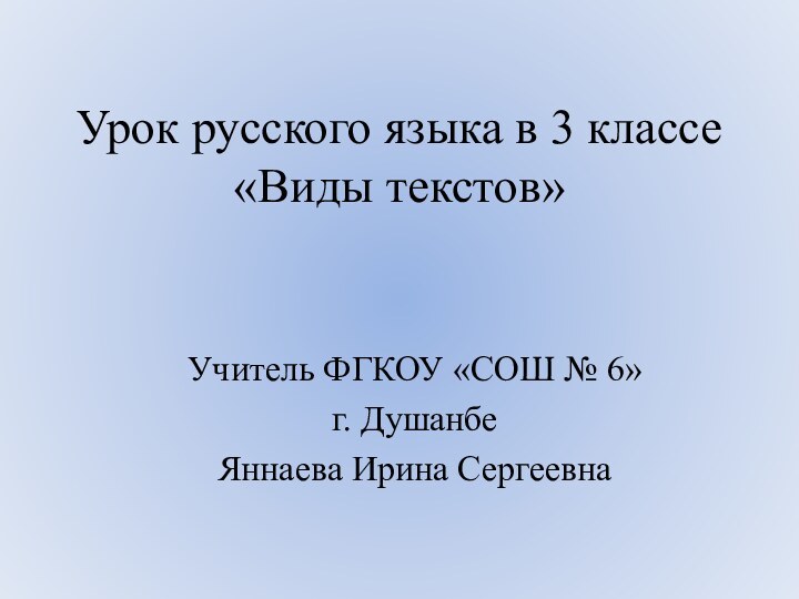 Урок русского языка в 3 классе «Виды текстов»Учитель ФГКОУ «СОШ № 6» г. ДушанбеЯннаева Ирина Сергеевна