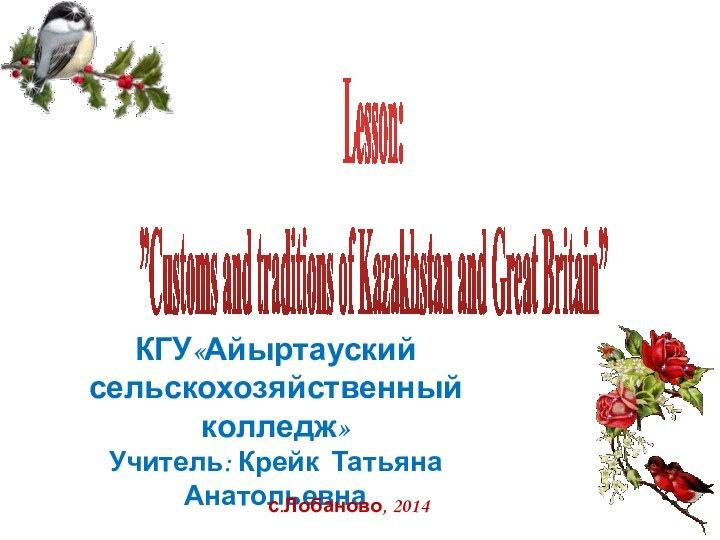 Lesson:”Customs and traditions of Kazakhstan and Great Britain”КГУ«Айыртауский сельскохозяйственный колледж»Учитель: Крейк Татьяна Анатольевнас.Лобаново, 2014