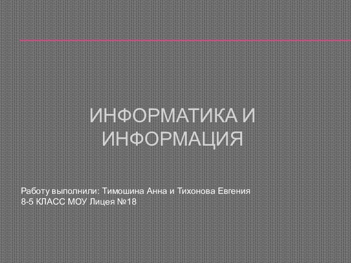 Информатика и ИнформацияРаботу выполнили: Тимошина Анна и Тихонова Евгения 8-5 КЛАСС МОУ Лицея №18