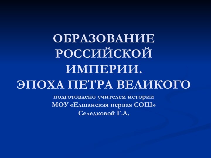 ОБРАЗОВАНИЕ РОССИЙСКОЙ ИМПЕРИИ.  ЭПОХА ПЕТРА ВЕЛИКОГО подготовлено учителем истории  МОУ