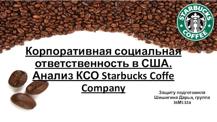 Защиту подготовила Шишигина Дарья, группа 36М132аКорпоративная социальная ответственность в США. Анализ КСО Starbucks Coffe Company