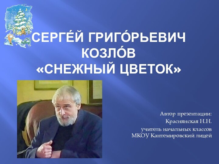 Серге́й Григо́рьевич Козло́в «Снежный цветок»Автор презентации: Краснянская Н.Н.учитель начальных классов МКОУ Кантемировский лицей