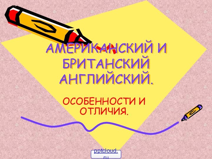 АМЕРИКАНСКИЙ И БРИТАНСКИЙ АНГЛИЙСКИЙ.ОСОБЕННОСТИ И ОТЛИЧИЯ.