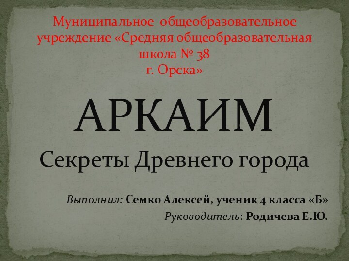 АРКАИМСекреты Древнего городаВыполнил: Семко Алексей, ученик 4 класса «Б»Руководитель: Родичева Е.Ю.Муниципальное общеобразовательное