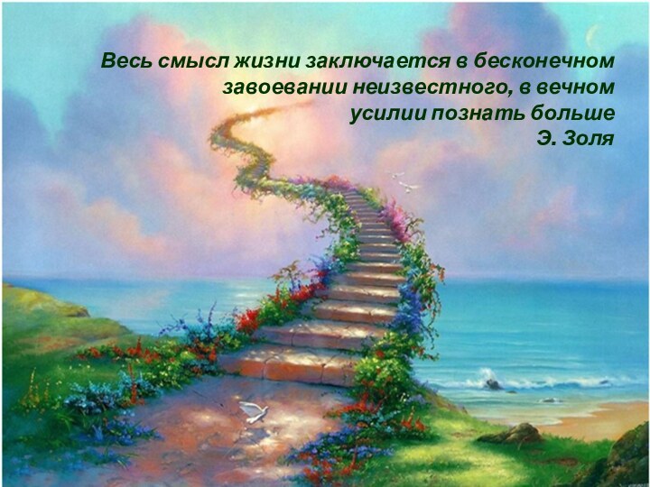 Весь смысл жизни заключается в бесконечном завоевании неизвестного, в вечном усилии познать больше Э. Золя